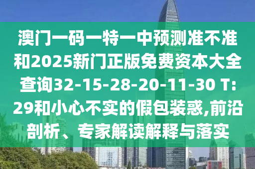 澳門一碼一特一中預(yù)測(cè)準(zhǔn)不準(zhǔn)和2025新門正版免費(fèi)資本大全查詢32-15-28-20-11-30 T:29和小心不實(shí)的假包裝惑,前沿剖析、專家解讀解釋與落實(shí)